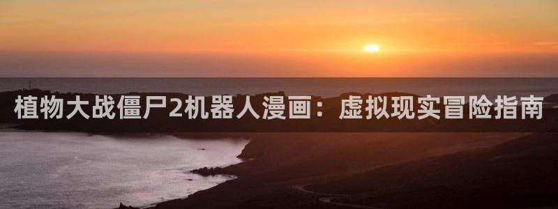 51漫画漫画官网入口：植物大战僵尸2机器人漫画：虚拟现实冒险指南