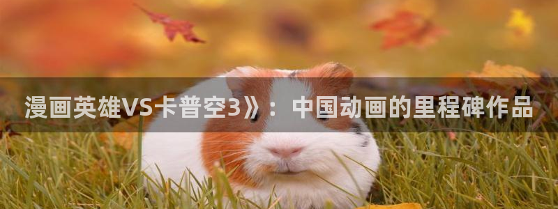 免费在线观看51漫画网址：漫画英雄VS卡普空3》：中国动画的里程碑作品
